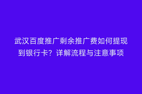 武汉百度推广剩余推广费如何提现到银行卡？详解流程与注意事项