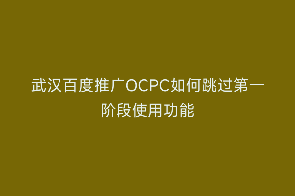 武汉百度推广OCPC如何跳过第一阶段使用功能