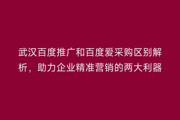 武汉百度推广和百度爱采购区别解析，助力企业精准营销的两大利器