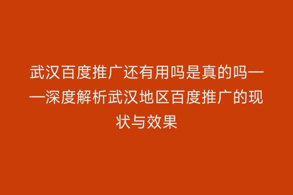 武汉百度推广还有用吗是真的吗——深度解析武汉地区百度推广的现状与效果