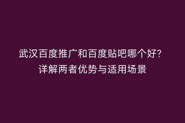 武汉百度推广和百度贴吧哪个好？详解两者优势与适用场景