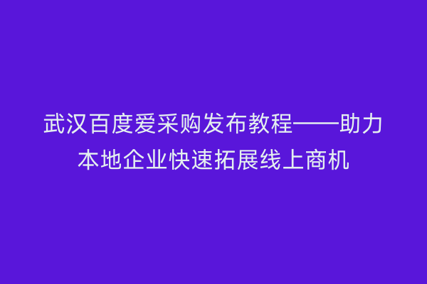 武汉百度爱采购发布教程——助力本地企业快速拓展线上商机