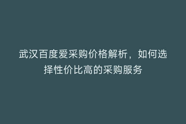 武汉百度爱采购价格解析，如何选择性价比高的采购服务