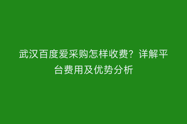 武汉百度爱采购怎样收费？详解平台费用及优势分析