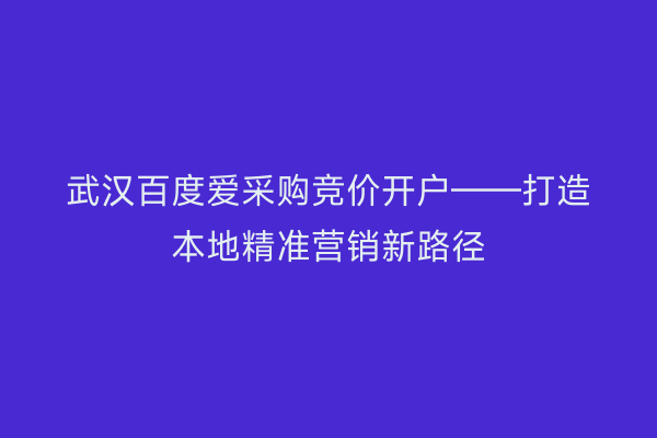 武汉百度爱采购竞价开户——打造本地精准营销新路径