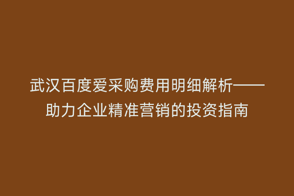 武汉百度爱采购费用明细解析——助力企业精准营销的投资指南