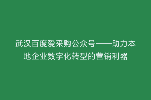 武汉百度爱采购公众号——助力本地企业数字化转型的营销利器