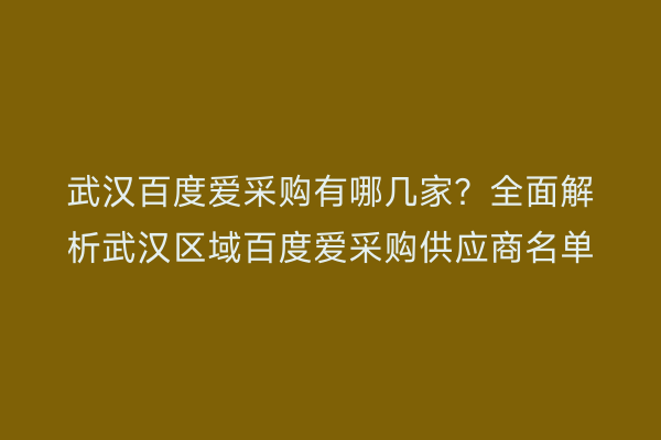 武汉百度爱采购有哪几家？全面解析武汉区域百度爱采购供应商名单