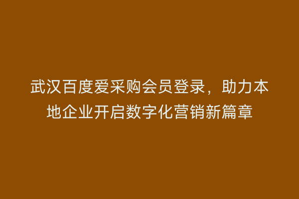 武汉百度爱采购会员登录，助力本地企业开启数字化营销新篇章