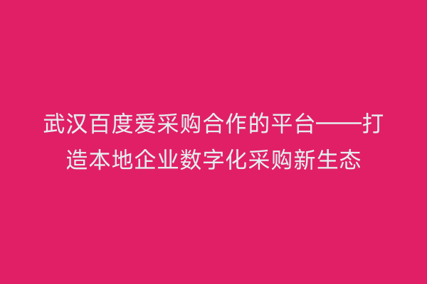 武汉百度爱采购合作的平台——打造本地企业数字化采购新生态