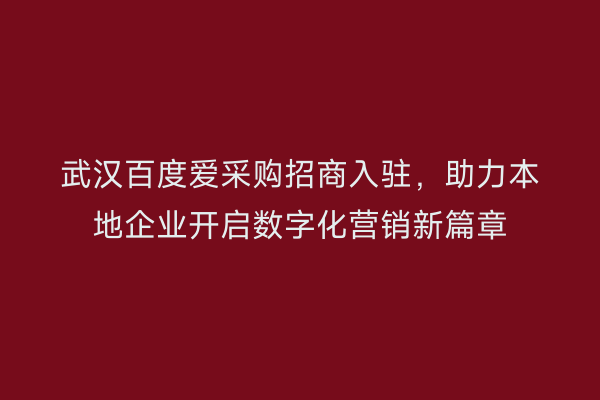 武汉百度爱采购招商入驻，助力本地企业开启数字化营销新篇章