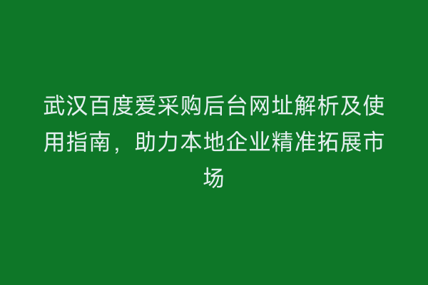 武汉百度爱采购后台网址解析及使用指南，助力本地企业精准拓展市场
