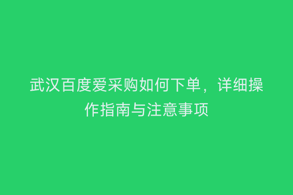 武汉百度爱采购如何下单，详细操作指南与注意事项
