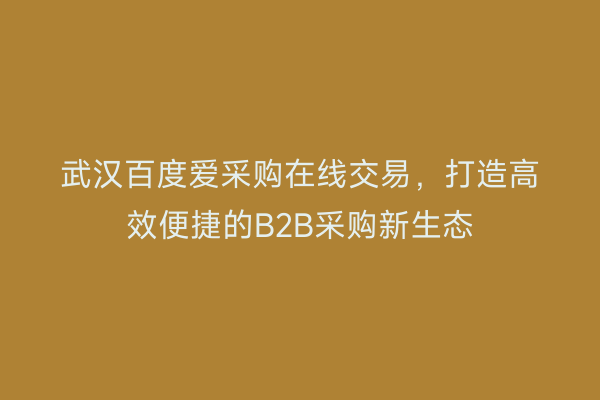 武汉百度爱采购在线交易，打造高效便捷的B2B采购新生态