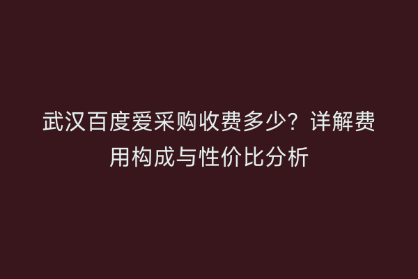 武汉百度爱采购收费多少？详解费用构成与性价比分析