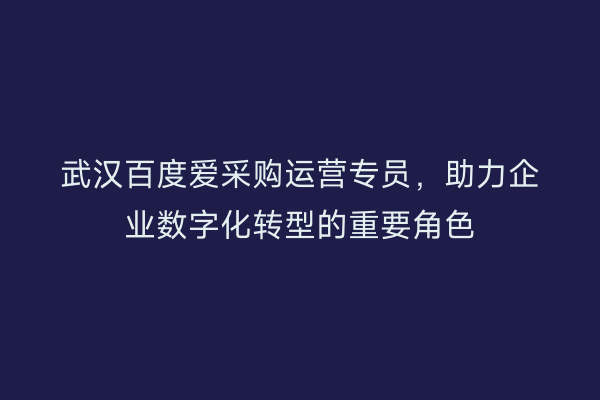 武汉百度爱采购运营专员，助力企业数字化转型的重要角色