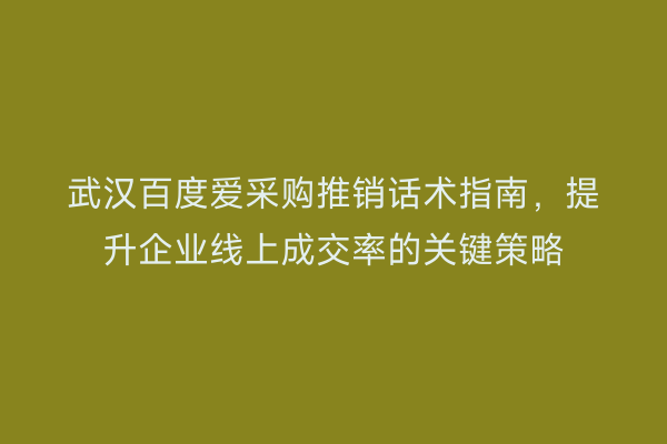 武汉百度爱采购推销话术指南，提升企业线上成交率的关键策略