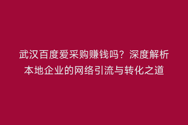 武汉百度爱采购赚钱吗？深度解析本地企业的网络引流与转化之道
