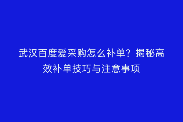 武汉百度爱采购怎么补单？揭秘高效补单技巧与注意事项