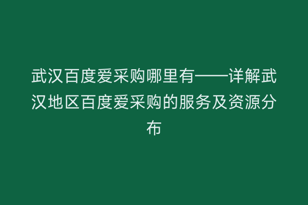 武汉百度爱采购哪里有——详解武汉地区百度爱采购的服务及资源分布
