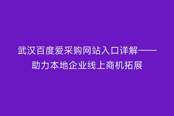 武汉百度爱采购网站入口详解——助力本地企业线上商机拓展
