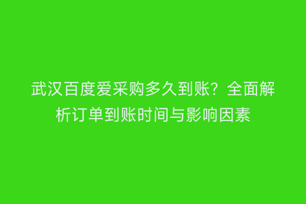 武汉百度爱采购多久到账？全面解析订单到账时间与影响因素