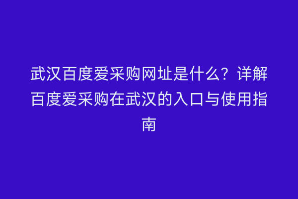 武汉百度爱采购网址是什么？详解百度爱采购在武汉的入口与使用指南