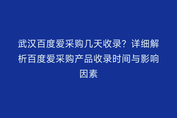 武汉百度爱采购几天收录？详细解析百度爱采购产品收录时间与影响因素