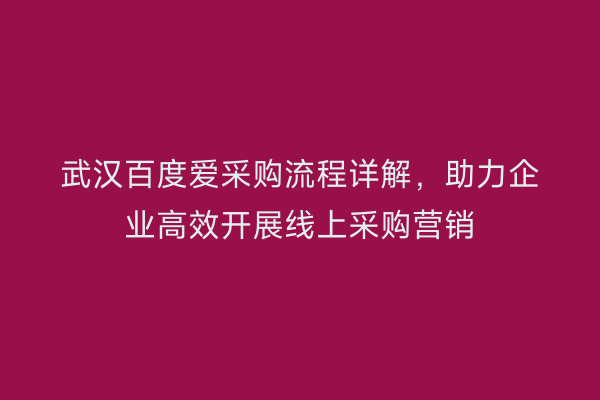 武汉百度爱采购流程详解，助力企业高效开展线上采购营销