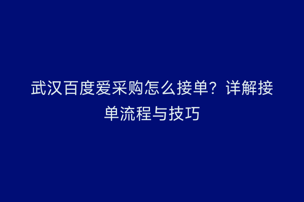 武汉百度爱采购怎么接单？详解接单流程与技巧