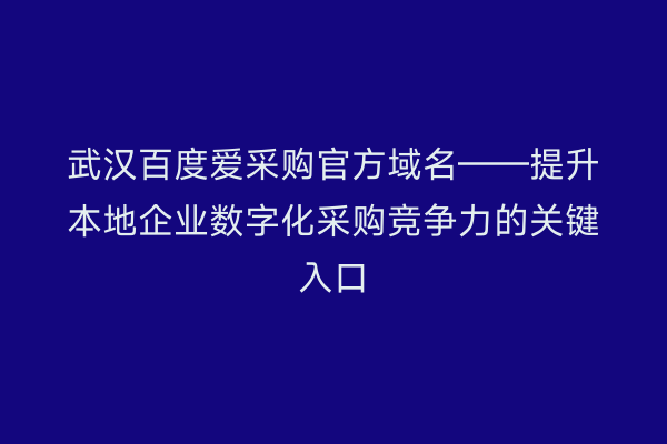 武汉百度爱采购官方域名——提升本地企业数字化采购竞争力的关键入口