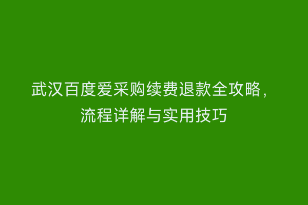 武汉百度爱采购续费退款全攻略，流程详解与实用技巧