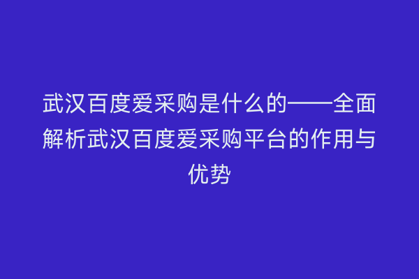 武汉百度爱采购是什么的——全面解析武汉百度爱采购平台的作用与优势
