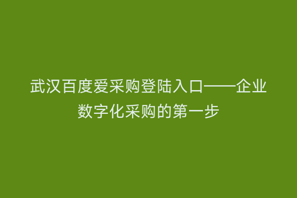 武汉百度爱采购登陆入口——企业数字化采购的第一步
