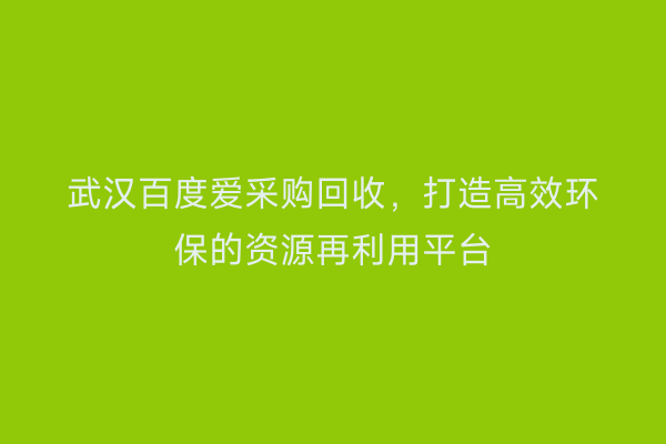 武汉百度爱采购回收，打造高效环保的资源再利用平台