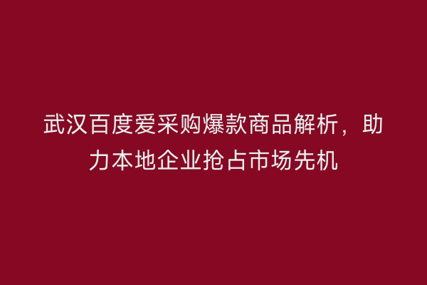 武汉百度爱采购爆款商品解析，助力本地企业抢占市场先机