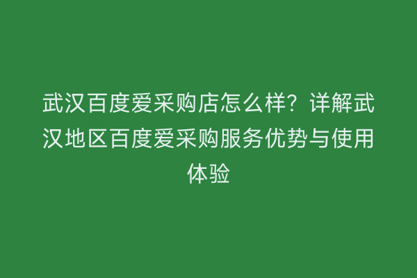 武汉百度爱采购店怎么样？详解武汉地区百度爱采购服务优势与使用体验