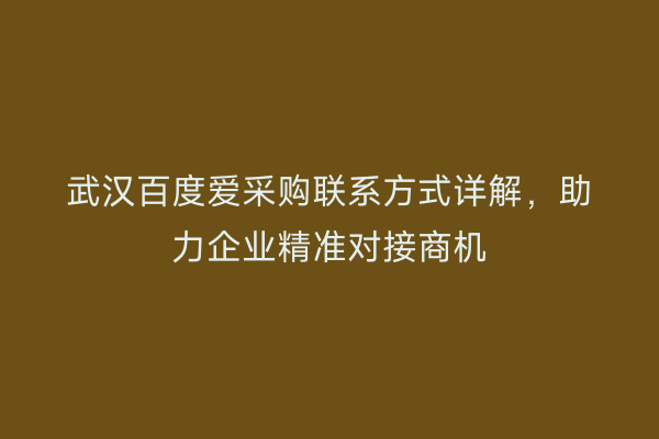 武汉百度爱采购联系方式详解，助力企业精准对接商机