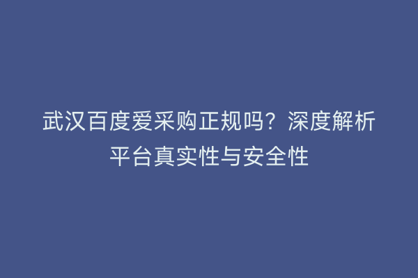 武汉百度爱采购正规吗？深度解析平台真实性与安全性