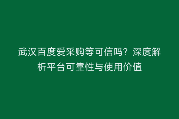 武汉百度爱采购等可信吗？深度解析平台可靠性与使用价值