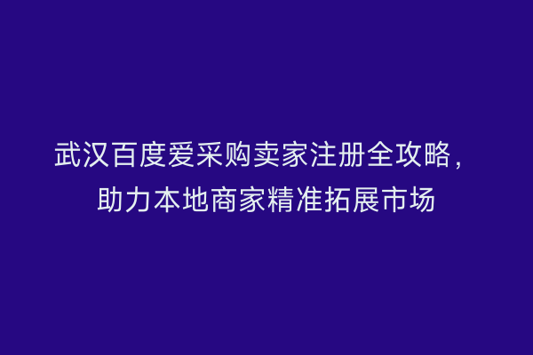 武汉百度爱采购卖家注册全攻略，助力本地商家精准拓展市场