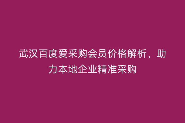 武汉百度爱采购会员价格解析，助力本地企业精准采购