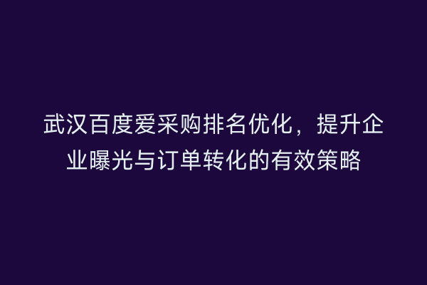 武汉百度爱采购排名优化，提升企业曝光与订单转化的有效策略