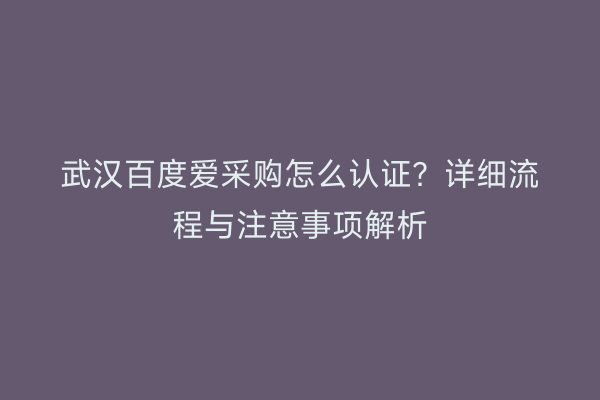 武汉百度爱采购怎么认证？详细流程与注意事项解析