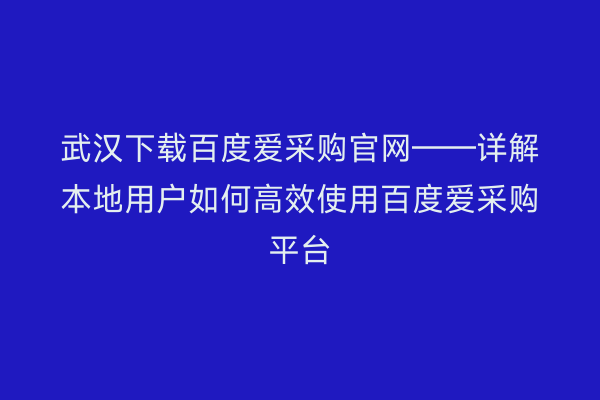 武汉下载百度爱采购官网——详解本地用户如何高效使用百度爱采购平台