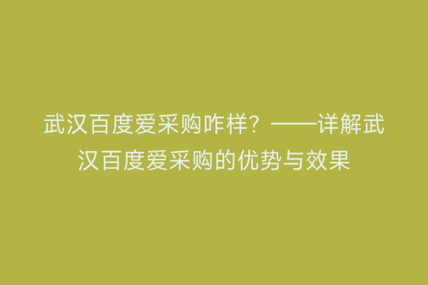 武汉百度爱采购咋样？——详解武汉百度爱采购的优势与效果