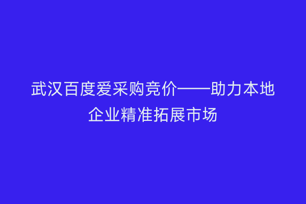 武汉百度爱采购竞价——助力本地企业精准拓展市场