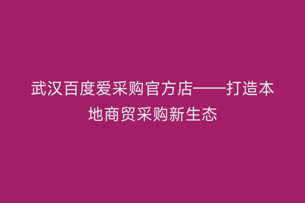 武汉百度爱采购官方店——打造本地商贸采购新生态