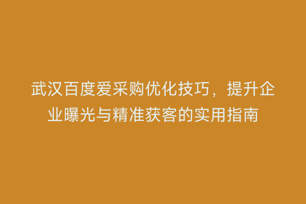 武汉百度爱采购优化技巧，提升企业曝光与精准获客的实用指南
