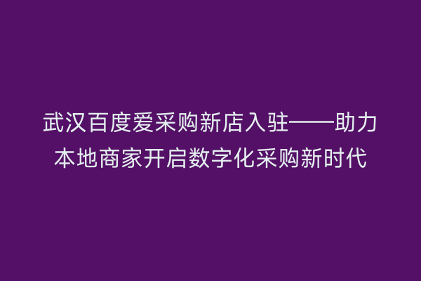 武汉百度爱采购新店入驻——助力本地商家开启数字化采购新时代